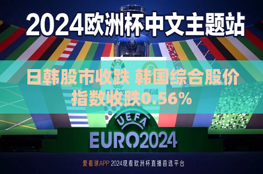 日韩股市收跌 韩国综合股价指数收跌0.56%
