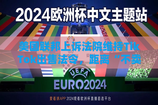 美国联邦上诉法院维持TikTok出售法令，距离“不卖就禁”不足两个月  第1张