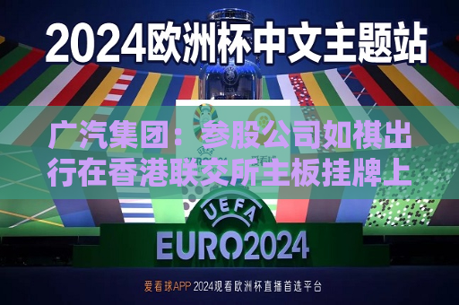 广汽集团：参股公司如祺出行在香港联交所主板挂牌上市