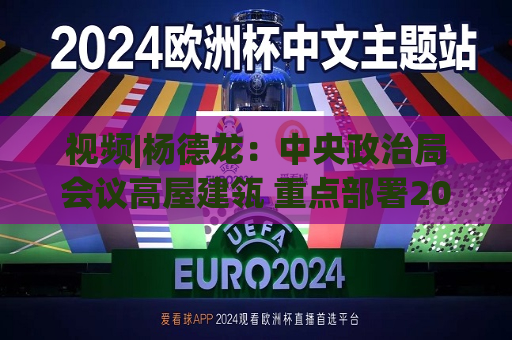 视频|杨德龙：中央政治局会议高屋建瓴 重点部署2025年经济社会发展各项工作