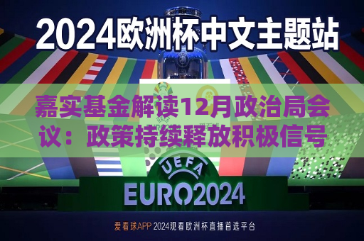 嘉实基金解读12月政治局会议：政策持续释放积极信号 长期看好A股丰富结构性机会