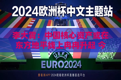 李大霄：中国核心资产或在东方地平线上冉冉升起 今天市场与10月8日完全不同 市场相对理性和从容