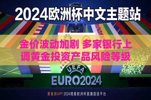 金价波动加剧 多家银行上调黄金投资产品风险等级