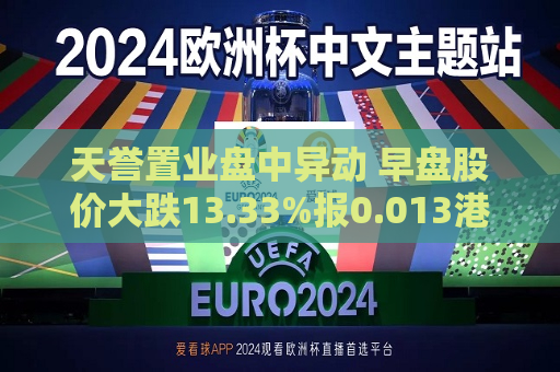 天誉置业盘中异动 早盘股价大跌13.33%报0.013港元