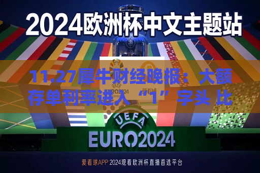 11.27犀牛财经晚报：大额存单利率进入“1”字头 比亚迪、上汽大通要降本10%