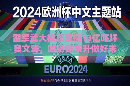 雷军武大校庆豪捐13亿吓坏窦文涛，喊话陈东升做好未捐款校友的心理辅导