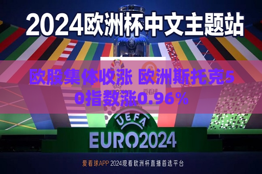 欧股集体收涨 欧洲斯托克50指数涨0.96%