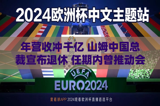 年营收冲千亿 山姆中国总裁宣布退休 任期内曾推动会员费从150元涨到260元