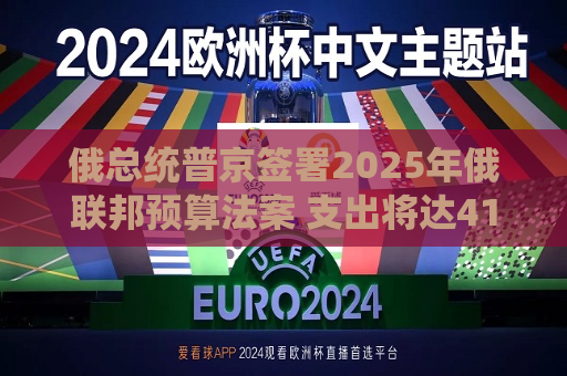 俄总统普京签署2025年俄联邦预算法案 支出将达41万亿卢布  第1张
