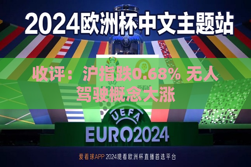 收评：沪指跌0.68% 无人驾驶概念大涨