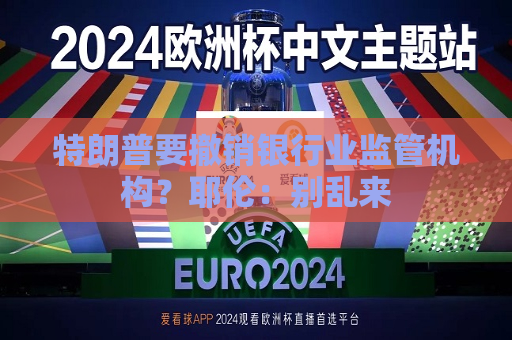 特朗普要撤销银行业监管机构？耶伦：别乱来