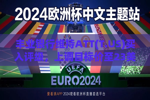 丰业银行维持ATT(T.US)买入评级，上调目标价至23美元