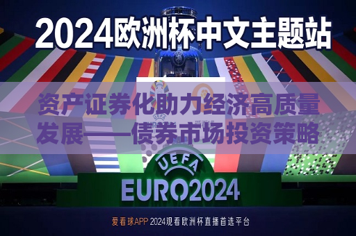 资产证券化助力经济高质量发展——债券市场投资策略研判2024年第四季