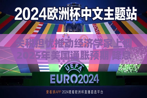 关税担忧推动经济学家上调2025年美国通胀预期 降息预期下降  第1张