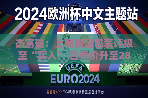 杰富瑞：上调美国包装评级至“买入” 目标价升至280美元  第1张