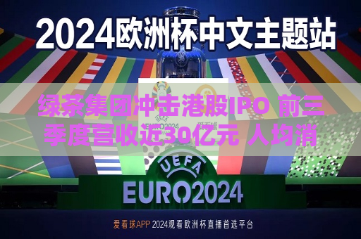 绿茶集团冲击港股IPO 前三季度营收近30亿元 人均消费下滑