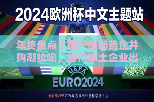 年终盘点｜国产创新药企并购潮拉响，缘何本土企业出手少