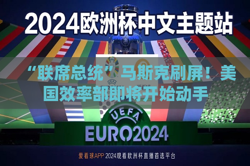 “联席总统”马斯克刷屏！美国效率部即将开始动手