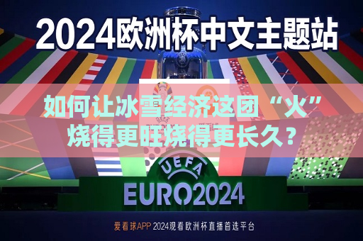 如何让冰雪经济这团“火”烧得更旺烧得更长久？
