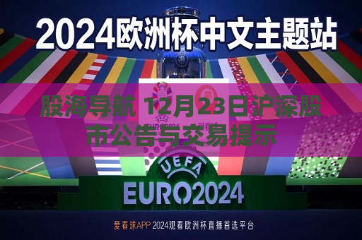 股海导航 12月23日沪深股市公告与交易提示