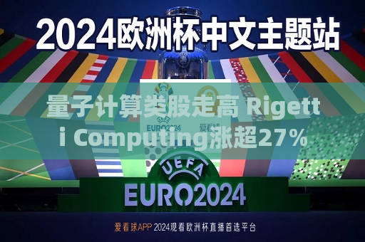 量子计算类股走高 Rigetti Computing涨超27%