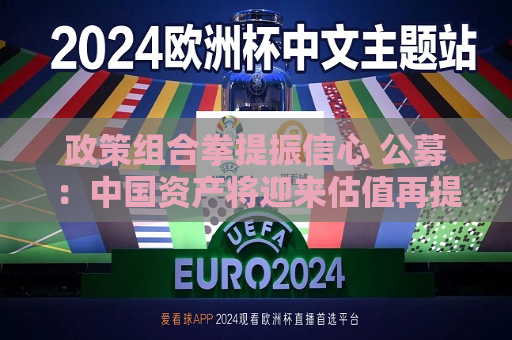 政策组合拳提振信心 公募：中国资产将迎来估值再提升  第1张