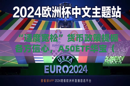 “适度宽松”货币政策提振各方信心，A50ETF华宝（159596）昨日“吸金”1702万