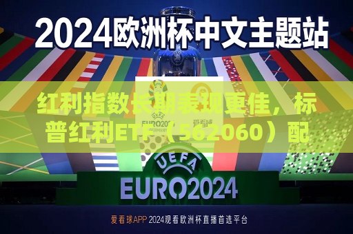 红利指数长期表现更佳，标普红利ETF（562060）配置价值备受关注