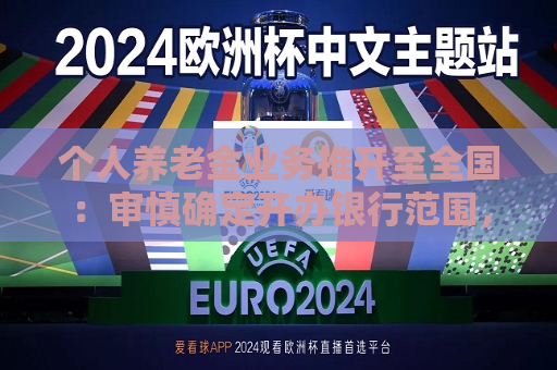 个人养老金业务推开至全国：审慎确定开办银行范围，纳入产品扩围
