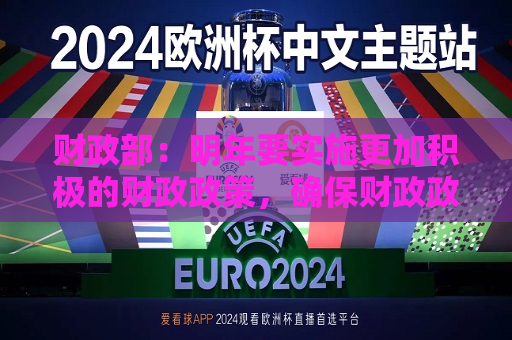 财政部：明年要实施更加积极的财政政策，确保财政政策持续用力、更加给力