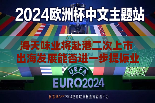 海天味业将赴港二次上市 出海发展能否进一步提振业绩？