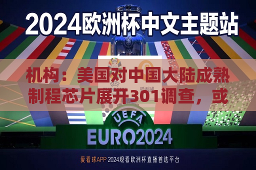 机构：美国对中国大陆成熟制程芯片展开301调查，或利好联电、世界先进等台厂