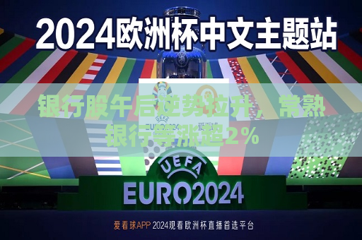 银行股午后逆势拉升，常熟银行等涨超2%