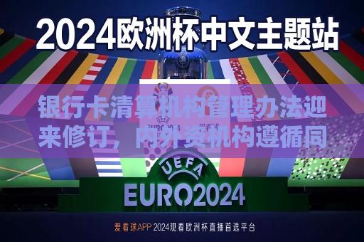 银行卡清算机构管理办法迎来修订，内外资机构遵循同等监管标准