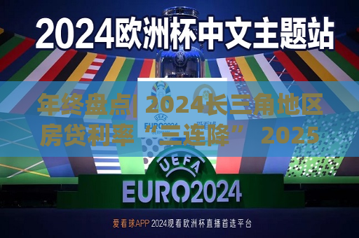 年终盘点| 2024长三角地区房贷利率“三连降” 2025年LPR有望继续下调 房贷利率将低位企稳  第1张