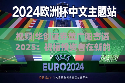 视频|华创证券董广阳寄语2025：祝福投资者在新的一年里面甄别投资风险，把握投资机遇