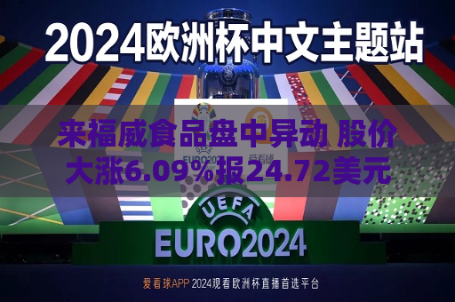 来福威食品盘中异动 股价大涨6.09%报24.72美元