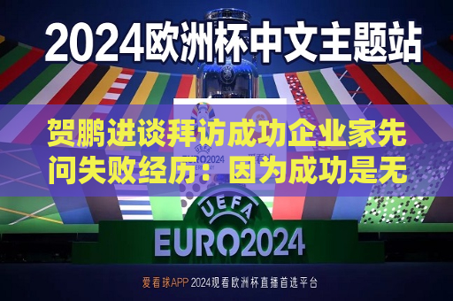 贺鹏进谈拜访成功企业家先问失败经历：因为成功是无法复制的，但是失败的经历是相似的