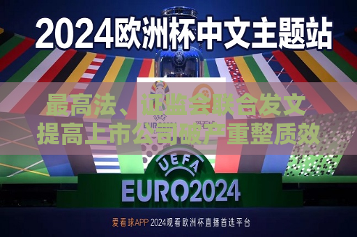 更高法、 *** 联合发文 提高上市公司破产重整质效 优化证券市场资源配置