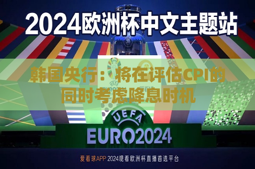 韩国央行：将在评估CPI的同时考虑降息时机  第1张