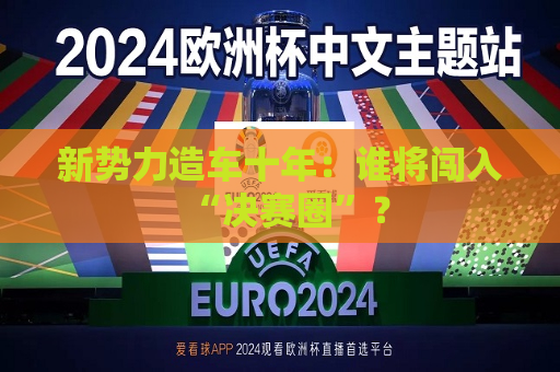 新势力造车十年：谁将闯入“决赛圈”？