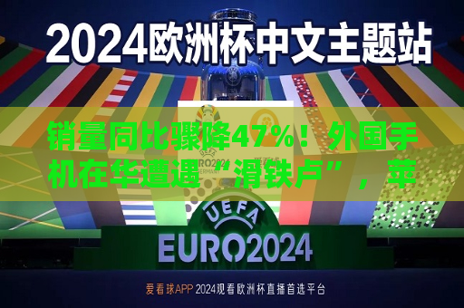 销量同比骤降47%！外国手机在华遭遇“滑铁卢”，苹果不香了？