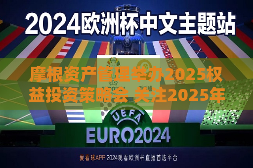 摩根资产管理举办2025权益投资策略会 关注2025年优质公司的“戴维斯双击”机会