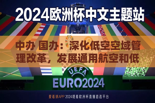 中办 国办：深化低空空域管理改革，发展通用航空和低空经济
