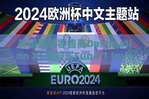 美国男装零售商Destination XL获股东Fund 1 Investments溢价收购要约