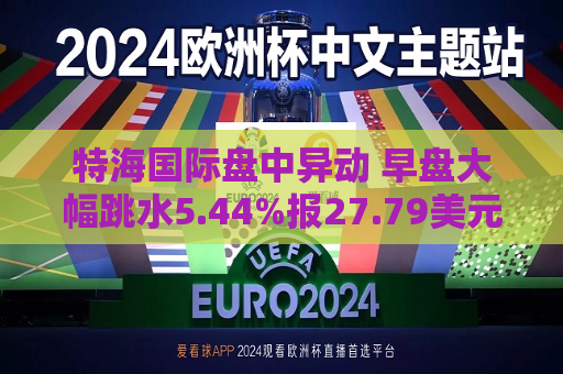 特海国际盘中异动 早盘大幅跳水5.44%报27.79美元