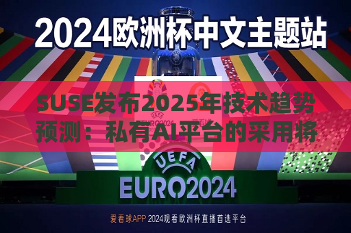 SUSE发布2025年技术趋势预测：私有AI平台的采用将会增加