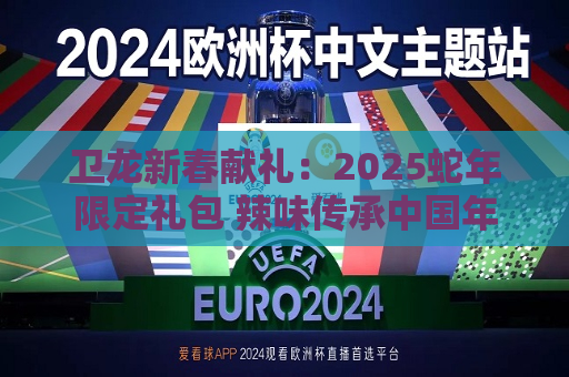 卫龙新春献礼：2025蛇年限定礼包 辣味传承中国年