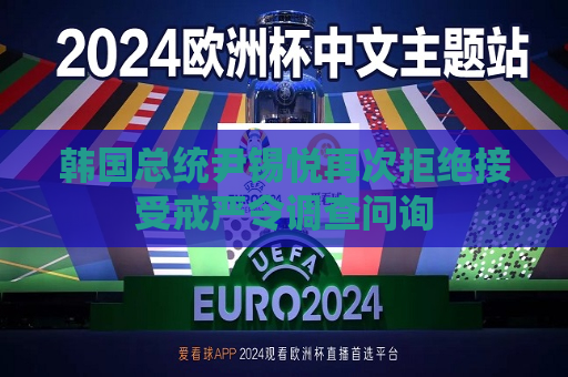 韩国总统尹锡悦再次拒绝接受 *** 令调查问询