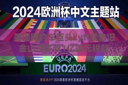 美国网约车巨头Lyft状告旧金山市多收1亿美元税款